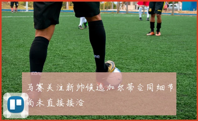 马赛关注新帅候选加尔蒂合同细节尚未直接接洽