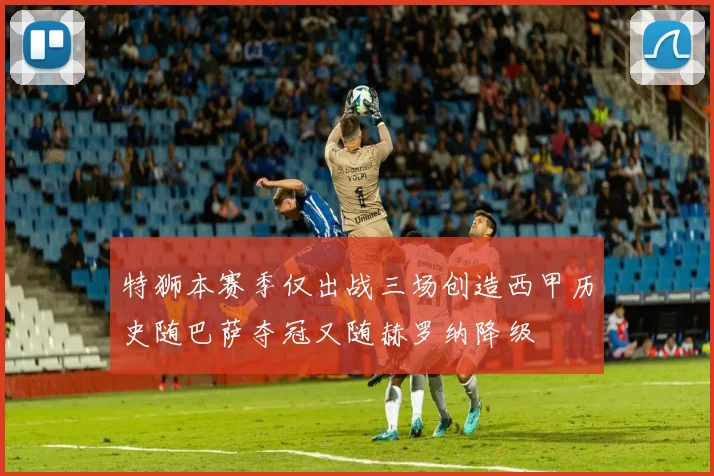特狮本赛季仅出战三场创造西甲历史随巴萨夺冠又随赫罗纳降级