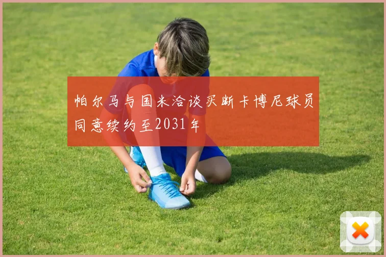 帕尔马与国米洽谈买断卡博尼球员同意续约至2031年