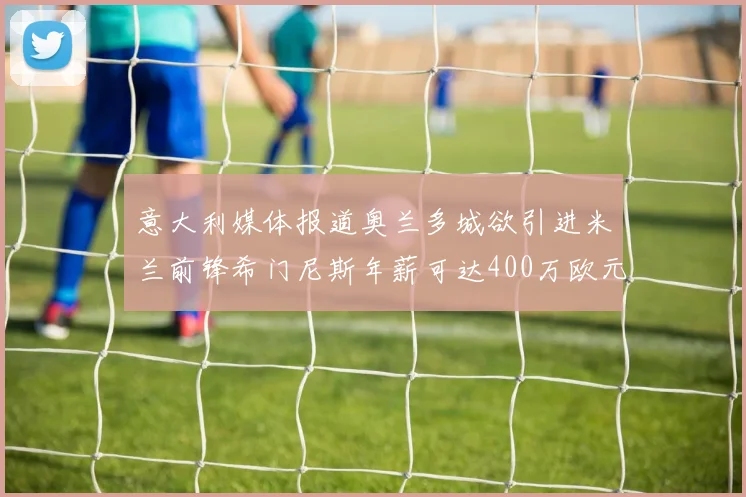 意大利媒体报道奥兰多城欲引进米兰前锋希门尼斯年薪可达400万欧元