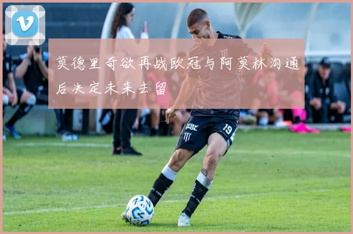 莫德里奇欲再战欧冠与阿莫林沟通后决定未来去留