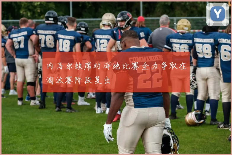 内马尔缺席对海地比赛全力争取在淘汰赛阶段复出