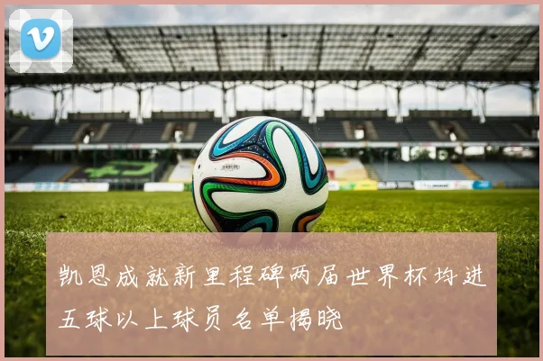 凯恩成就新里程碑两届世界杯均进五球以上球员名单揭晓