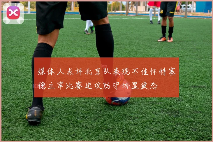 媒体人点评北京队表现不佳怀特塞德主宰比赛进攻防守均显疲态