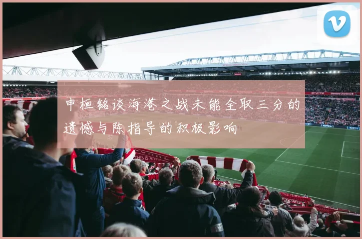 申桓铭谈海港之战未能全取三分的遗憾与陈指导的积极影响