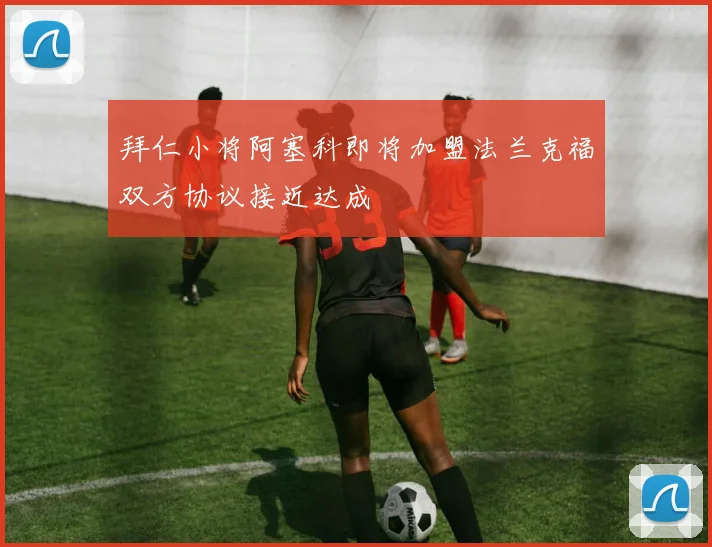 拜仁小将阿塞科即将加盟法兰克福双方协议接近达成