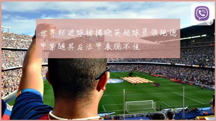 世界杯进球榜揭晓英超球员领跑德甲紧随其后法甲表现不佳