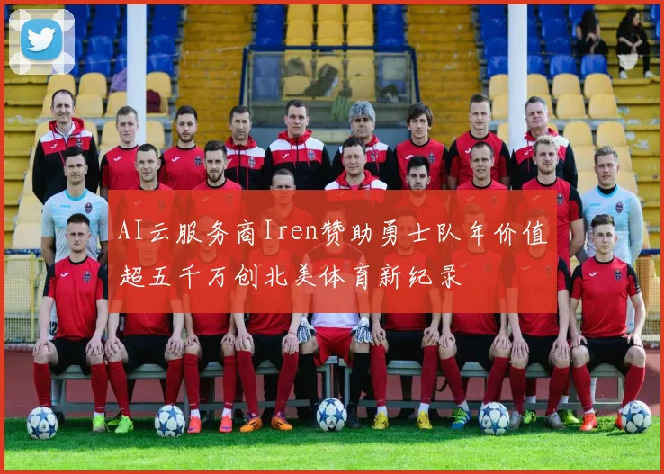 AI云服务商Iren赞助勇士队年价值超五千万创北美体育新纪录
