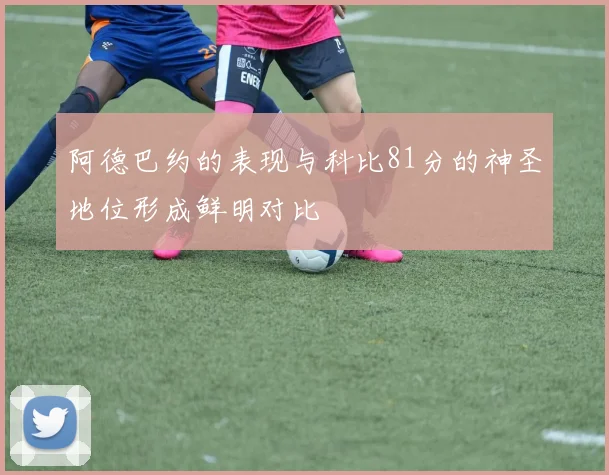 阿德巴约的表现与科比81分的神圣地位形成鲜明对比