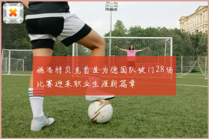 施洛特贝克首度为德国队破门28场比赛迎来职业生涯新篇章