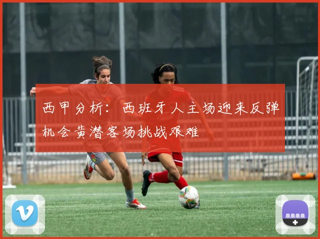 西甲分析：西班牙人主场迎来反弹机会黄潜客场挑战艰难