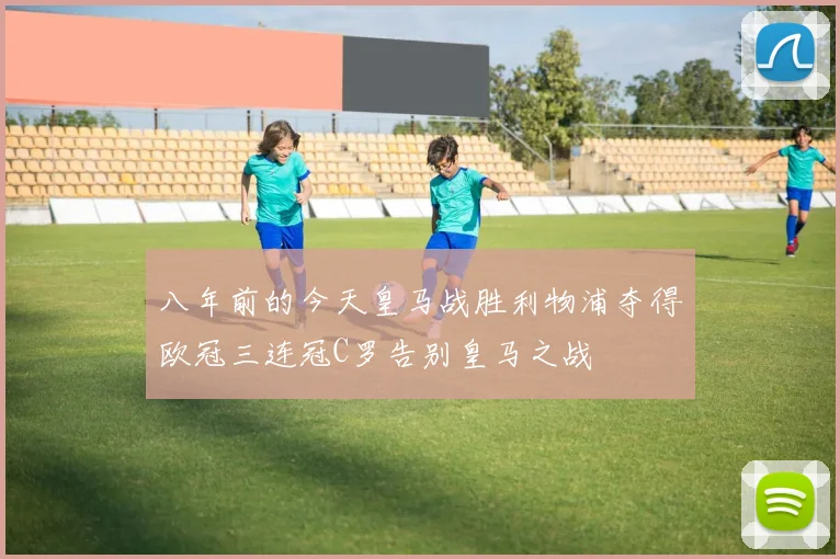 八年前的今天皇马战胜利物浦夺得欧冠三连冠C罗告别皇马之战