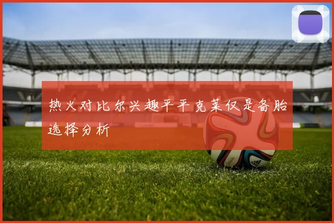 热火对比尔兴趣平平克莱仅是备胎选择分析