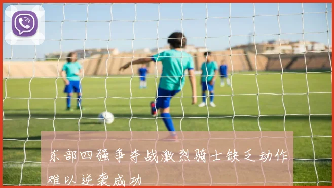东部四强争夺战激烈骑士缺乏动作难以逆袭成功