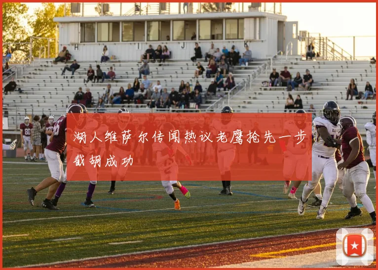 湖人维萨尔传闻热议老鹰抢先一步截胡成功