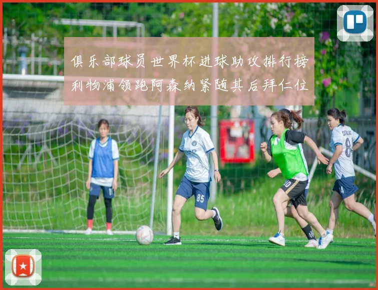 俱乐部球员世界杯进球助攻排行榜利物浦领跑阿森纳紧随其后拜仁位列第三