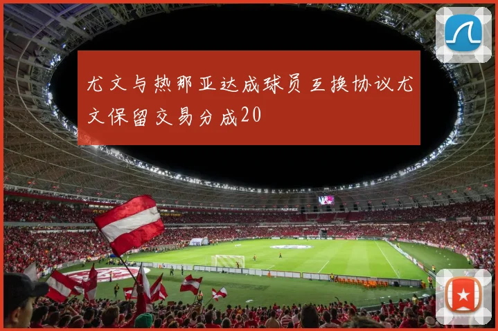 尤文与热那亚达成球员互换协议尤文保留交易分成20