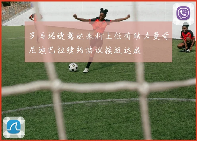 罗马诺透露达米科上任将助力曼奇尼迪巴拉续约协议接近达成