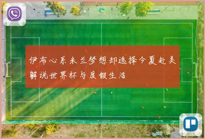 伊布心系米兰梦想却选择今夏赴美解说世界杯与度假生活