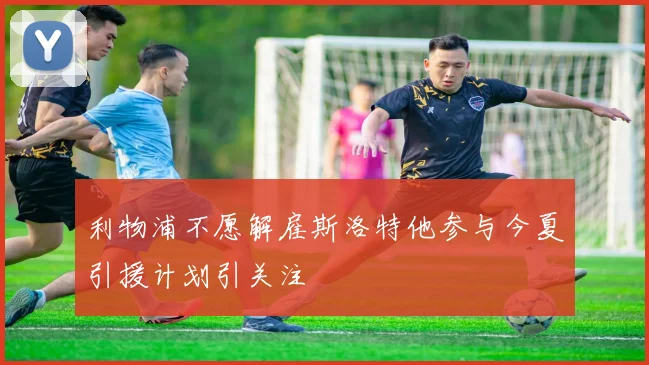 利物浦不愿解雇斯洛特他参与今夏引援计划引关注