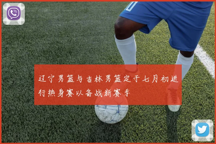 辽宁男篮与吉林男篮定于七月初进行热身赛以备战新赛季