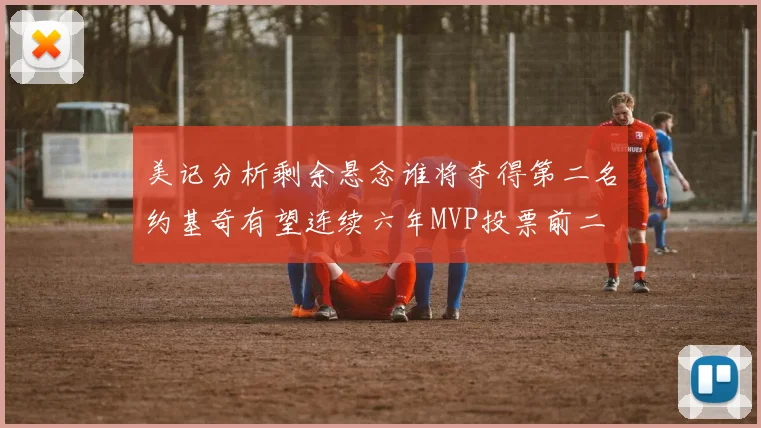 美记分析剩余悬念谁将夺得第二名约基奇有望连续六年MVP投票前二