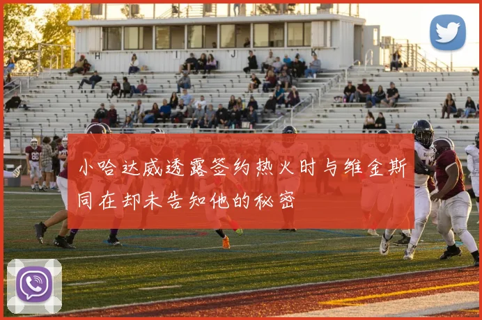 小哈达威透露签约热火时与维金斯同在却未告知他的秘密