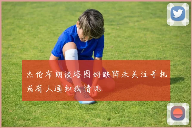 杰伦布朗谈塔图姆缺阵未关注手机或有人通知我情况