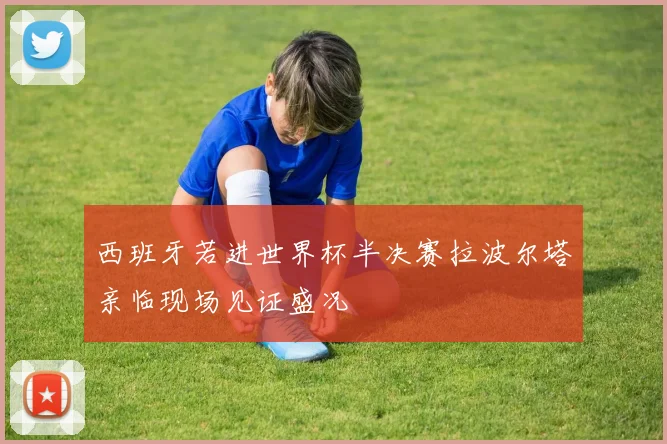 西班牙若进世界杯半决赛拉波尔塔亲临现场见证盛况